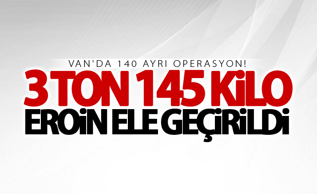 Van'da 140 ayrı operasyon! 3 ton 145 kilo eroin ele geçirildi