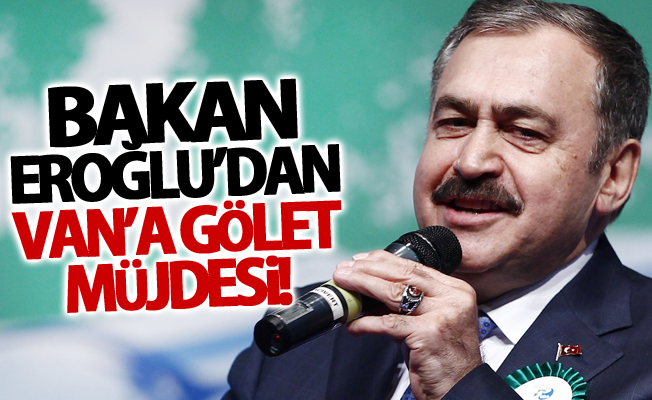 Bakan Eroğlu’dan Van’a gölet müjdesi