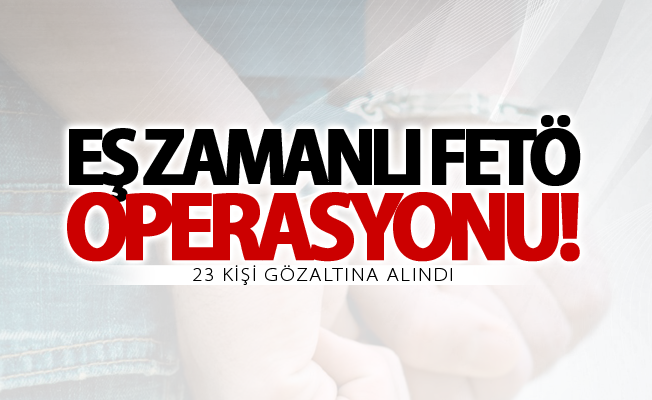 Eş zamanlı FETÖ operasyonu: 23 gözaltı