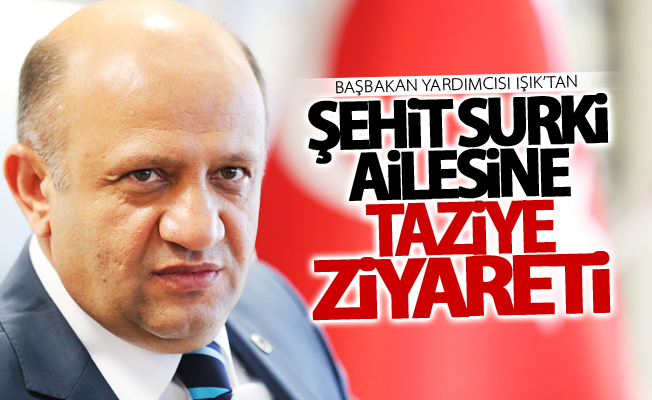 Başbakan Yardımcısı Işık’tan şehit Surki ailesine taziye ziyareti