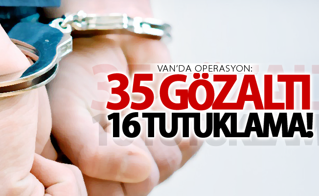 Van’da operasyon: 35 gözaltı, 16 tutuklama