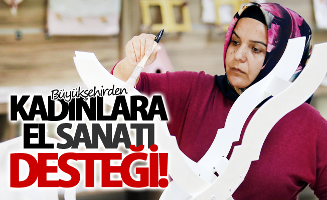 Büyükşehirden kadınlara el sanatı desteği!