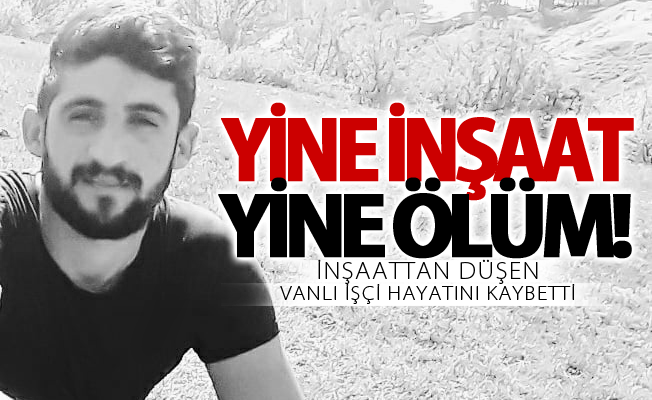 İnşaattan düşen Vanlı işçi hayatını kaybetti