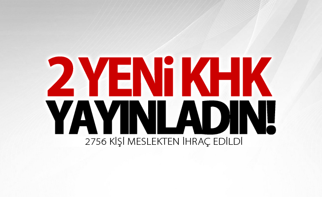 2 yeni KHK yayınlandı! 2756 kişi ihraç edildi