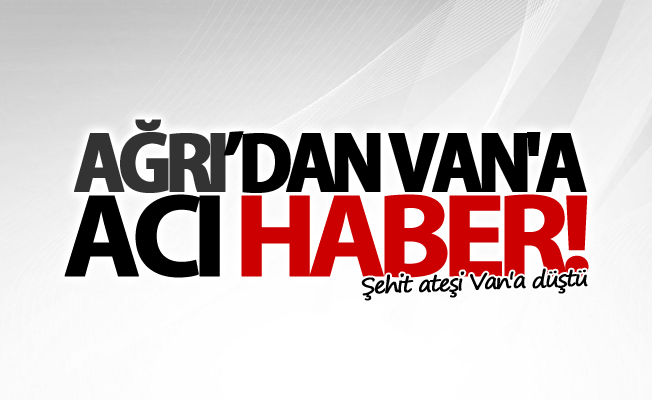 Ağrı'dan Van'a acı haber!