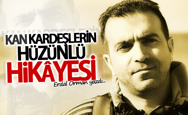 Erdal Orman yazdı! Kan kardeşlerin hüzünlü hikâyesi