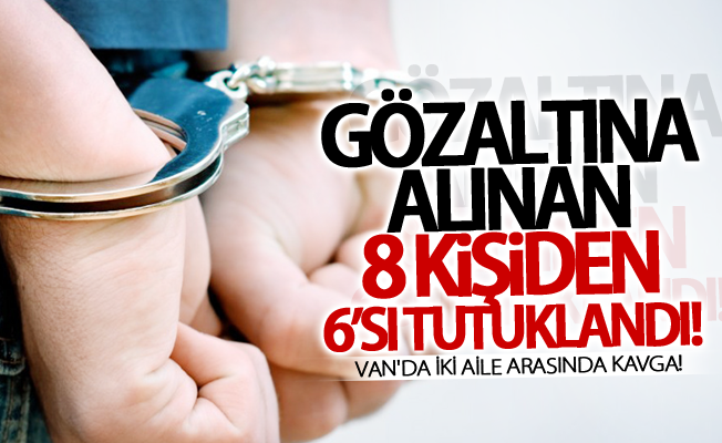 Van'da iki aile arasında kavga! Gözaltına alınan 8 kişiden 6’sı tutuklandı