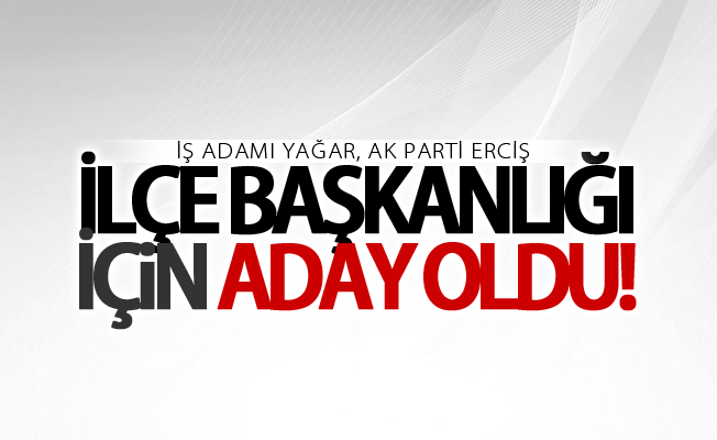 İş adamı Yağar, AK Parti Erciş İlçe Başkanlığı için aday oldu