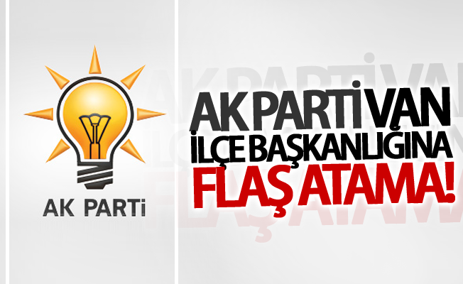 Ak Parti Van ilçe başkanlığına flaş atama! İşte atanan o isim