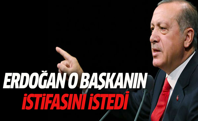 Erdoğan o başkanın istifası istedi