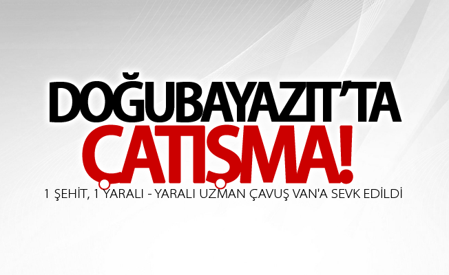 Doğubayazıt’ta çatışma: 1 şehit, 1 yaralı