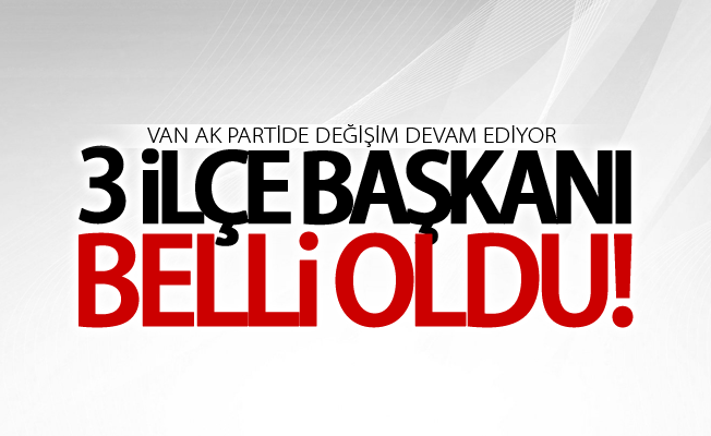 Van Ak Parti'de 3 ilçe başkanı belli oldu!