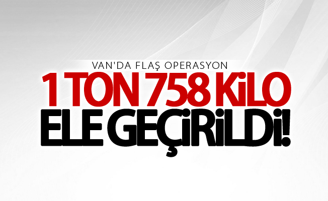 Van’da operasyon! 1 ton 758 kilo ele geçirildi