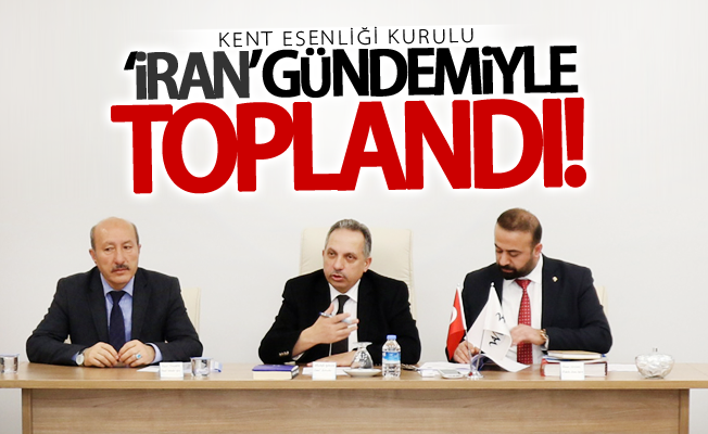 Kent Esenliği Kurulu ‘İran’ gündemiyle toplandı