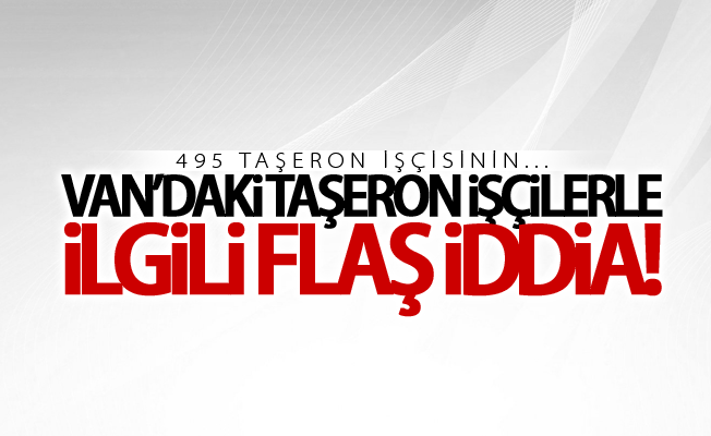 Van'daki taşeron işçilerle ilgili flaş iddia! 495 taşeron işçi...