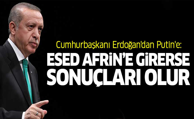 Erdoğan'dan Putin'e: Esed Afrin'e girerse sonuçları olur