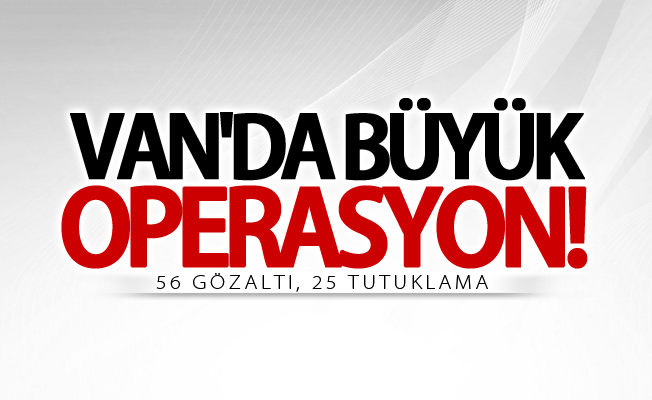 Van büyük operasyon! 56 gözaltı, 25 tutuklama