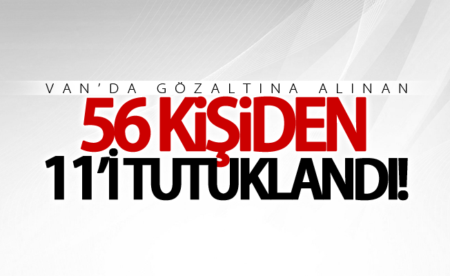 Van’da gözaltına alınan 56 kişiden 11’i tutuklandı