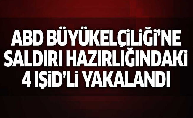 ABD Büyükelçiliği'ne saldırı hazırlığındaki 4 IŞİD'li yakalandı