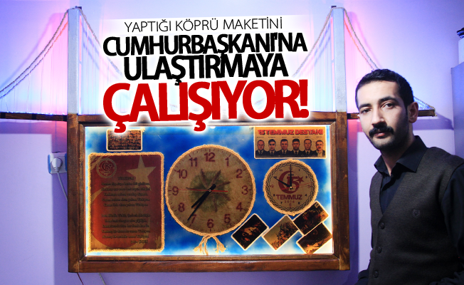 Yaptığı köprü maketini Cumhurbaşkanı'na ulaştırmaya çalışıyor