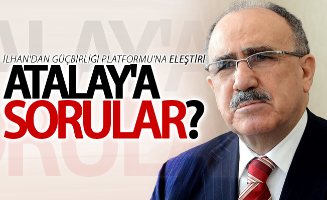 İlhan'dan Güçbirliği Platformu'na eleştiri, Atalay'a sorular