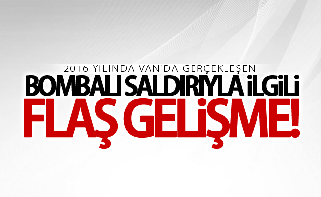 2016 yılında Van'da gerçekleşen bombalı saldırıyla ilgili flaş gelişme