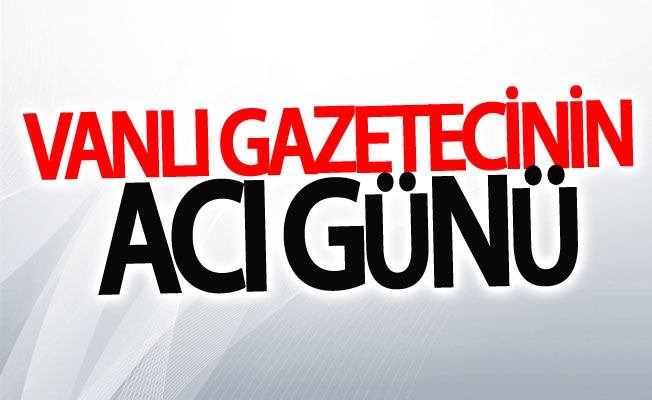 Vanlı gazetecinin acı günü!