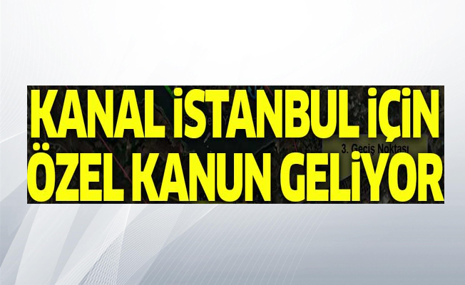 Kanal İstanbul için özel kanun geliyor