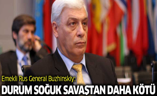 Emekli Rus General Buzhinskiy: Durum ‘soğuk savaş’tan daha kötü