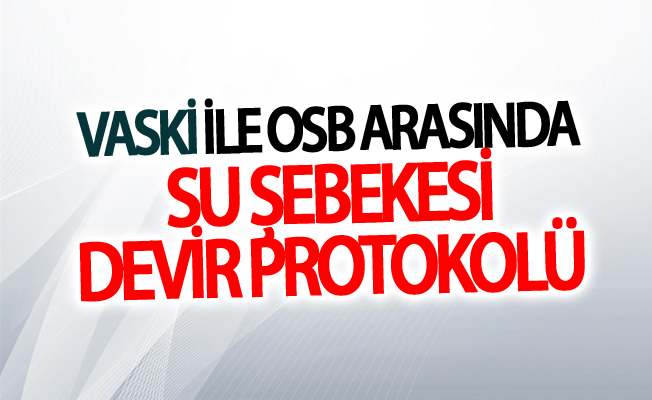 VASKİ ile OSB arasında su şebekesi devir protokolü