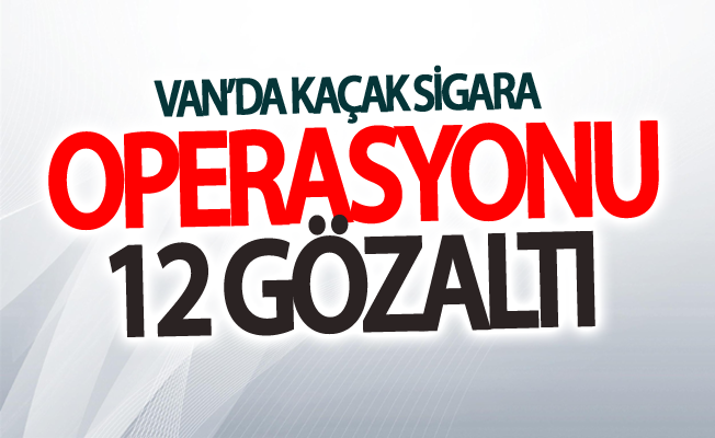 Van’da kaçak sigara operasyonu: 12 gözaltı