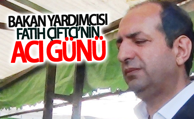 Bakan Yardımcısı Fatih Çiftci’nin acı günü