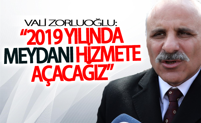 Zorluoğlu: 2019 yılında meydanı hizmete açacağız