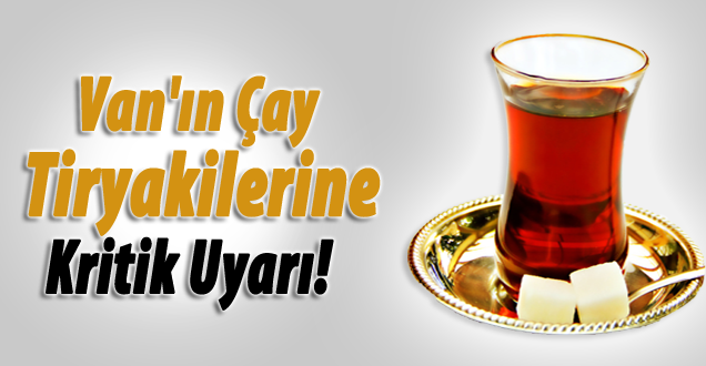 Van'ın Çay tiryakilerine kritik uyarı!