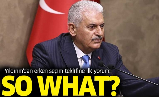 Yıldırım'dan erken seçim teklifine ilk yorum: So what?