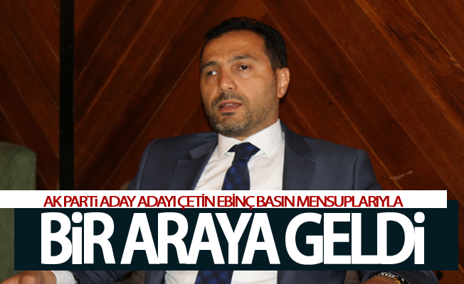 Ak Parti Aday Adayı Ebinç basın mensuplarıyla bir araya geldi