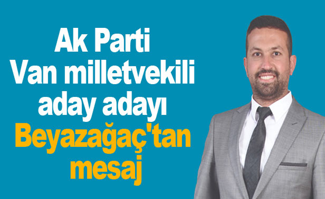 Ak Parti Van milletvekili aday adayı Murat Beyazağaç'tan mesaj