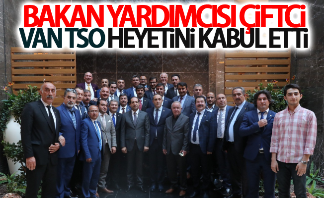 Bakan Yardımcısı Fatih Çiftci, Van TSO heyetini kabul etti