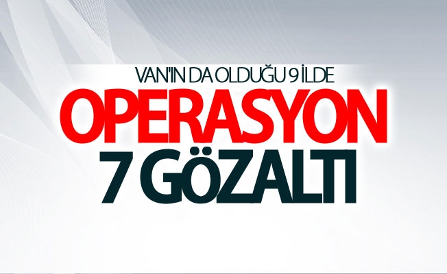 Van'ın da olduğu 9 ilde operasyon