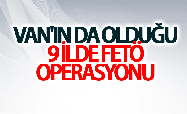 Van'ın da olduğu 9 ilde FETÖ Operasyonu