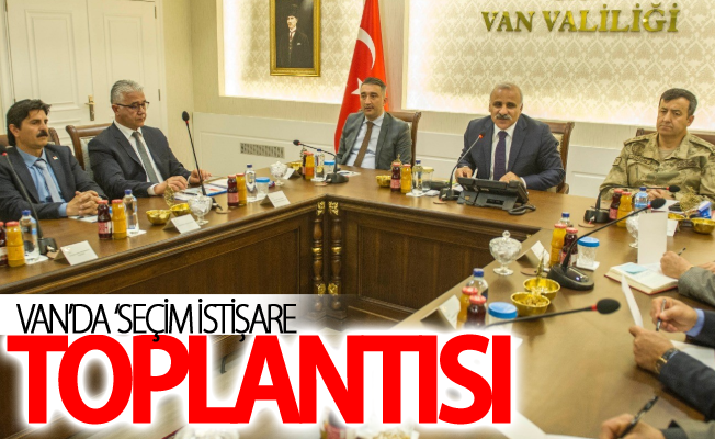 Van’da ‘Seçim İstişare Toplantısı’ yapıldı