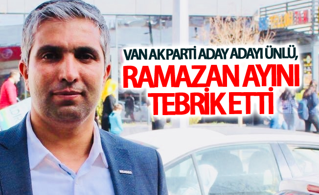 Van Ak Parti Aday Adayı Ünlü, Ramazan Ayını tebrik etti