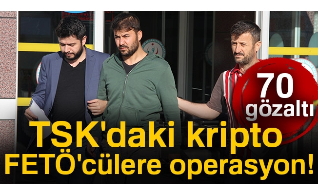 TSK'daki kripto FETÖ'cülere operasyon: 70 gözaltı kararı!