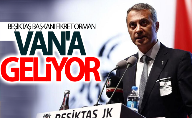 Beşiktaş Başkanı Fikret Orman Van'a Geliyor!