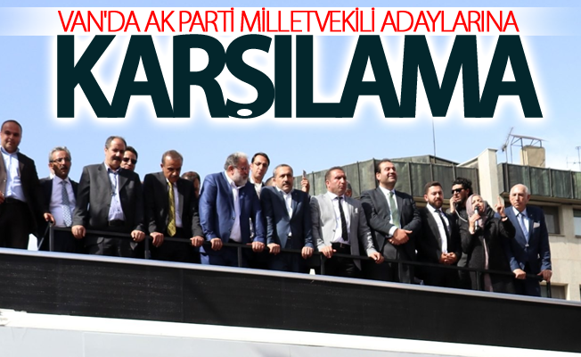 Van'da Ak Parti Milletvekili Adaylarına karşılama