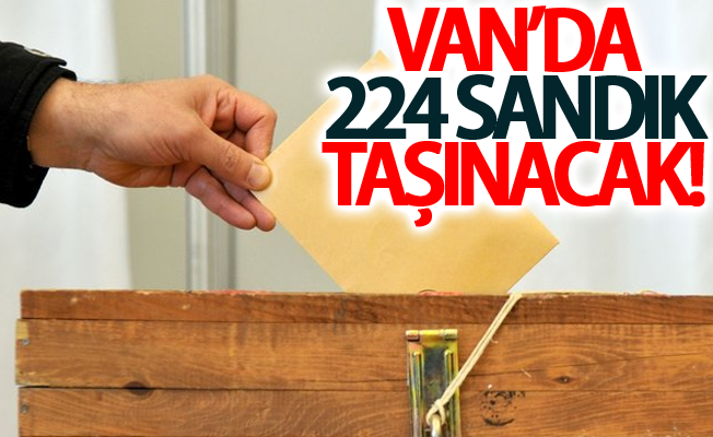 Van’da 224 sandık taşınacak!