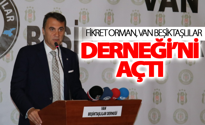 Fikret Orman, Van Beşiktaşlılar Derneği’ni açtı