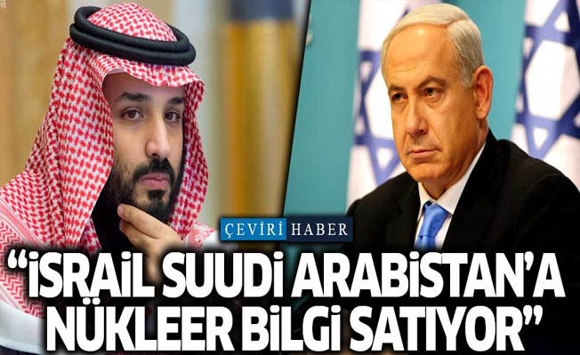 'İsrail, Suudi Arabistan’a nükleer bilgi satıyor'