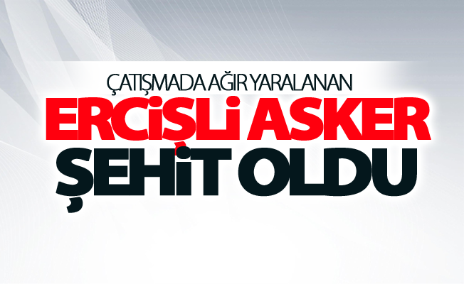 Çatışmada ağır yaralanan Ercişli asker şehit oldu