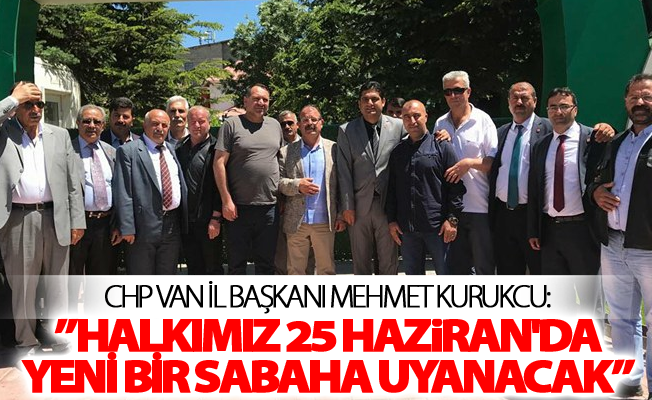 CHP Van İl Başkanı Kurukcu:'Halkımız 25 Haziran'da Yeni bir sabaha uyanacak'